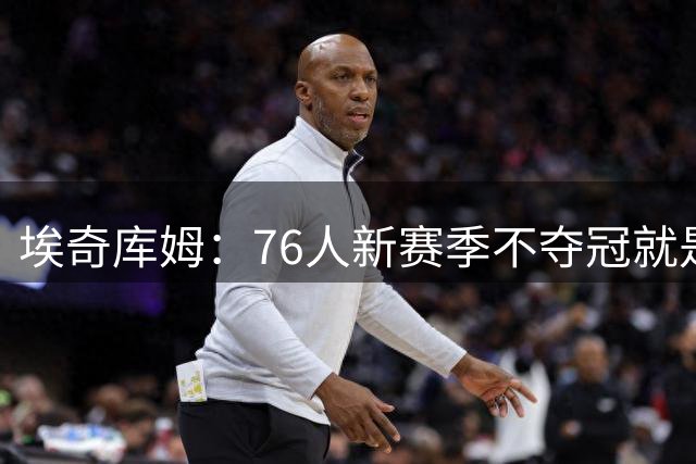 埃奇库姆：76人新赛季不夺冠就是失败