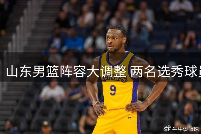 山东男篮阵容大调整 两名选秀球员即将转会