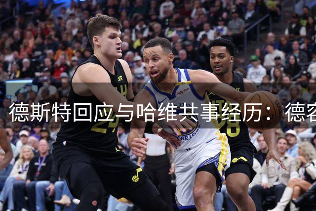 德斯特回应与哈维共事经历：德容更了解详情