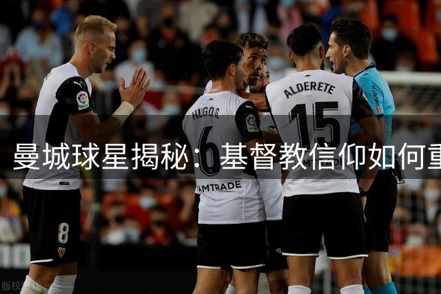 曼城球星揭秘：基督教信仰如何重塑职业生涯