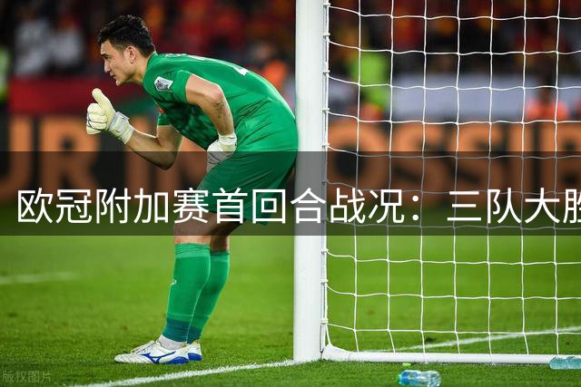 欧冠附加赛首回合战况：三队大胜 一场平局