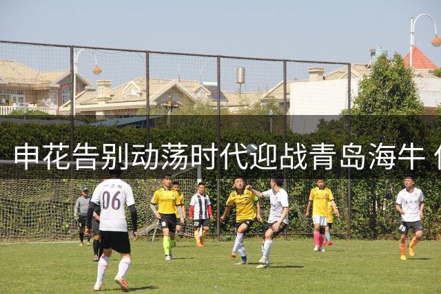 申花告别动荡时代迎战青岛海牛 保级战外援对决引热议