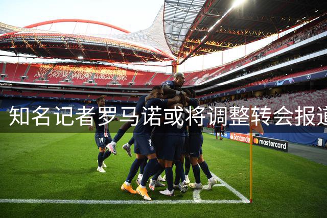 知名记者罗马诺或将调整转会报道方式