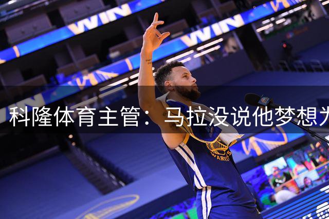 科隆体育主管：马拉没说他梦想为多特踢球，他为效力科隆自豪