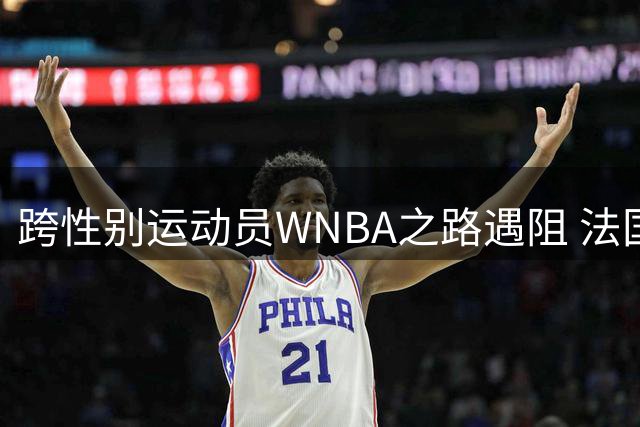 跨性别运动员WNBA之路遇阻 法国女篮新星引热议