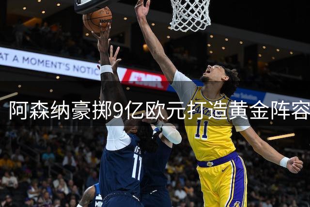阿森纳豪掷9亿欧元打造黄金阵容 英超新贵剑指冠军王座