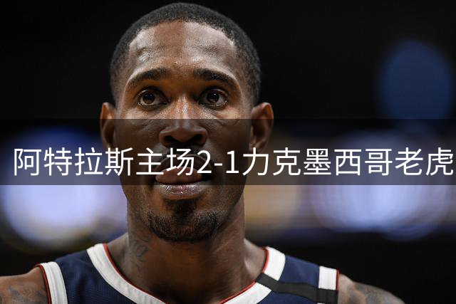 阿特拉斯主场2-1力克墨西哥老虎，埃斯特韦斯制胜球建功