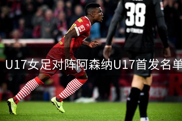 U17女足对阵阿森纳U17首发名单揭晓